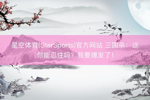 星空体育(StarSports)官方网站 三国杀：这你能忍住吗？我要爆发了！