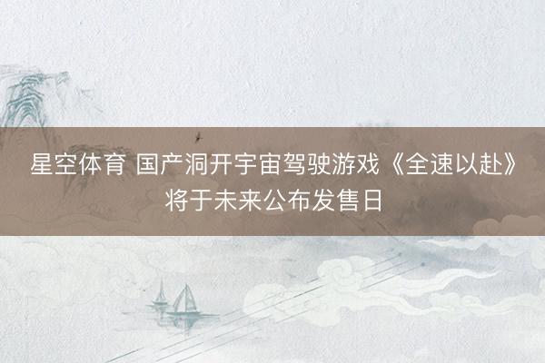 星空体育 国产洞开宇宙驾驶游戏《全速以赴》将于未来公布发售日