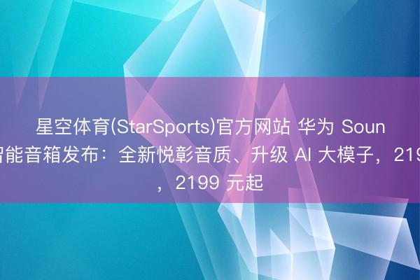 星空体育(StarSports)官方网站 华为 Sound X5 智能音箱发布：全新悦彰音质、升级 AI 大模子，2199 元起