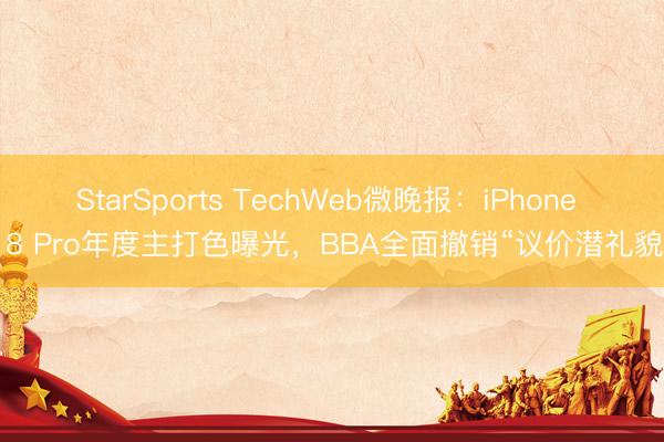 StarSports TechWeb微晚报：iPhone 18 Pro年度主打色曝光，BBA全面撤销“议价潜礼貌”