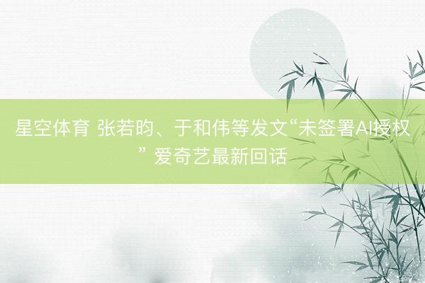 星空体育 张若昀、于和伟等发文“未签署AI授权” 爱奇艺最新回话