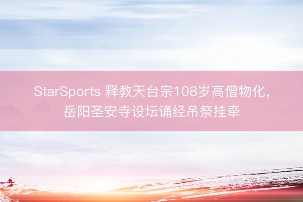 StarSports 释教天台宗108岁高僧物化，岳阳圣安寺设坛诵经吊祭挂牵
