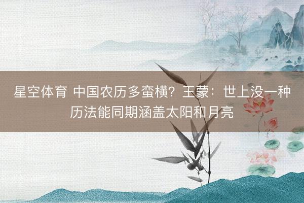星空体育 中国农历多蛮横？王蒙：世上没一种历法能同期涵盖太阳和月亮