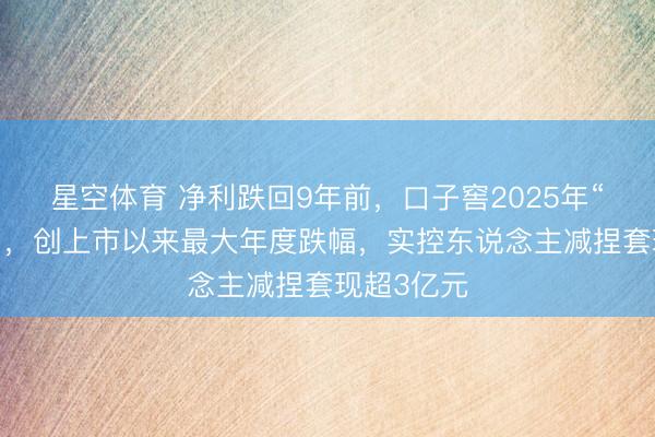 星空体育 净利跌回9年前，口子窖2025年“渔利双降”，创上市以来最大年度跌幅，实控东说念主减捏套现超3亿元