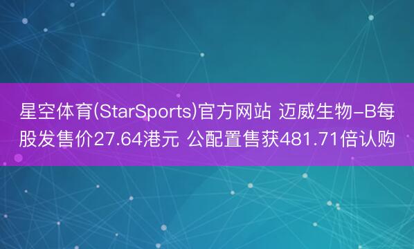 星空体育(StarSports)官方网站 迈威生物-B每股发售价27.64港元 公配置售获481.71倍认购
