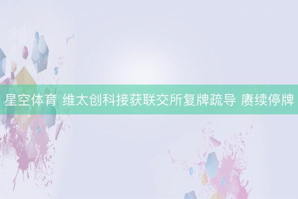 星空体育 维太创科接获联交所复牌疏导 赓续停牌