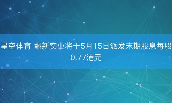 星空体育 翻新实业将于5月15日派发末期股息每股0.77港元