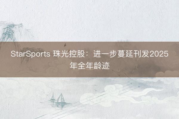 StarSports 珠光控股：进一步蔓延刊发2025年全年龄迹