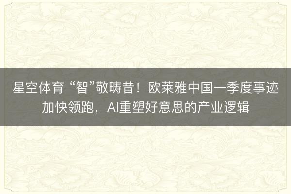 星空体育 “智”敬畴昔！欧莱雅中国一季度事迹加快领跑，AI重塑好意思的产业逻辑
