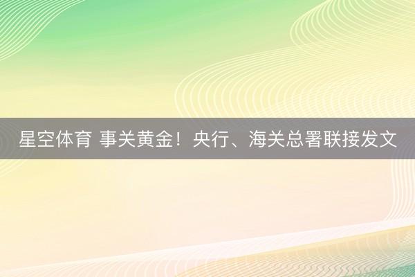 星空体育 事关黄金！央行、海关总署联接发文