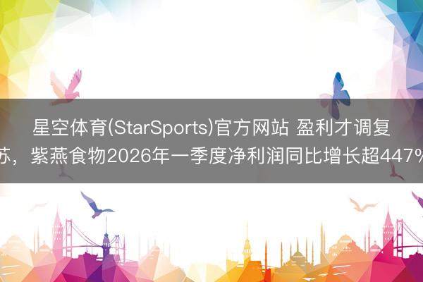 星空体育(StarSports)官方网站 盈利才调复苏，紫燕食物2026年一季度净利润同比增长超447%