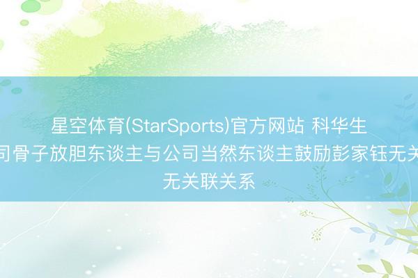 星空体育(StarSports)官方网站 科华生物：公司骨子放胆东谈主与公司当然东谈主鼓励彭家钰无关联关系