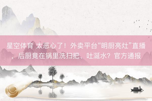 星空体育 太恶心了！外卖平台“明厨亮灶”直播，后厨竟在锅里洗扫把、吐涎水？官方通报
