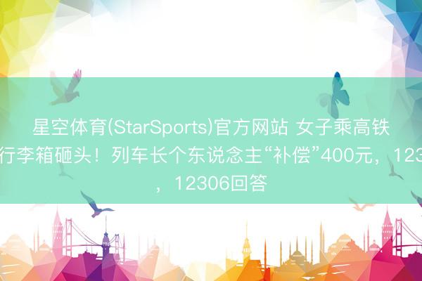 星空体育(StarSports)官方网站 女子乘高铁被26寸行李箱砸头！列车长个东说念主“补偿”400元，12306回答