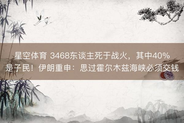 星空体育 3468东谈主死于战火，其中40%是子民！伊朗重申：思过霍尔木兹海峡必须交钱