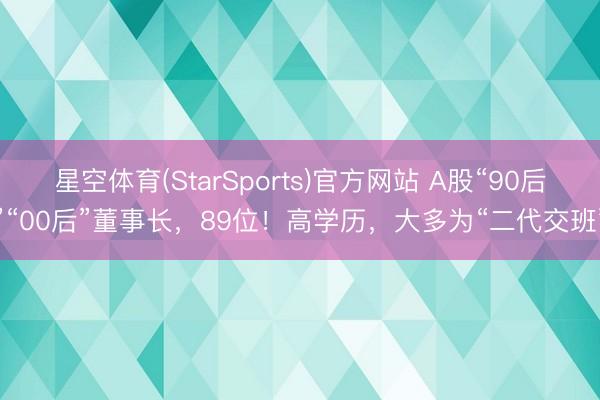 星空体育(StarSports)官方网站 A股“90后”“00后”董事长，89位！高学历，大多为“二代交班”