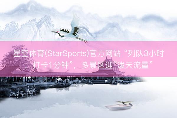 星空体育(StarSports)官方网站 “列队3小时，打卡1分钟”，多景区迎“泼天流量”