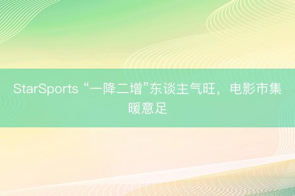 StarSports “一降二增”东谈主气旺，电影市集暖意足