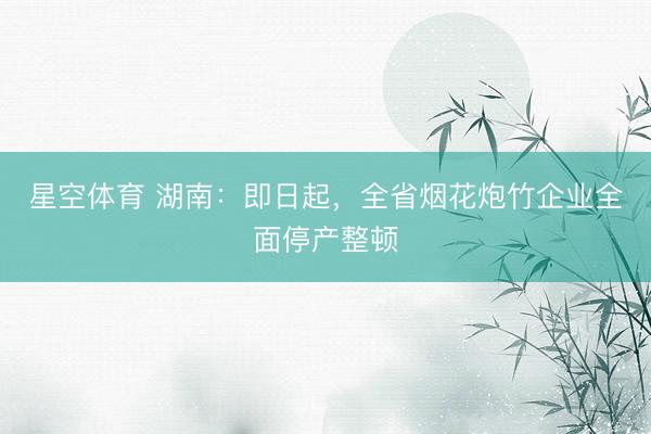 星空体育 湖南：即日起，全省烟花炮竹企业全面停产整顿