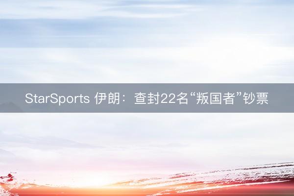StarSports 伊朗：查封22名“叛国者”钞票