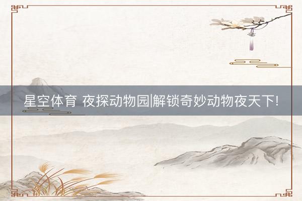 星空体育 夜探动物园|解锁奇妙动物夜天下!