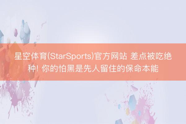 星空体育(StarSports)官方网站 差点被吃绝种! 你的怕黑是先人留住的保命本能