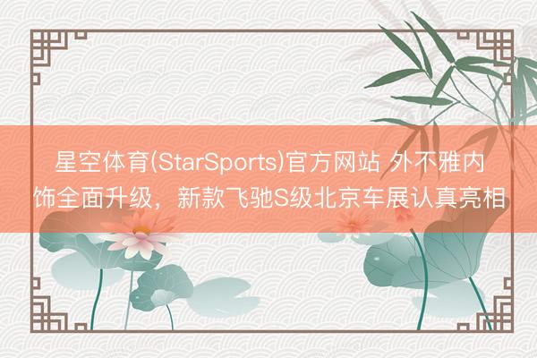 星空体育(StarSports)官方网站 外不雅内饰全面升级，新款飞驰S级北京车展认真亮相