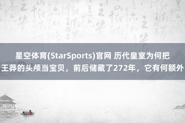 星空体育(StarSports)官网 历代皇室为何把王莽的头颅当宝贝，前后储藏了272年，它有何额外