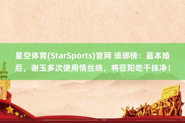 星空体育(StarSports)官网 琅琊榜：蓝本婚后，谢玉多次使用情丝绕，将莅阳吃干抹净！