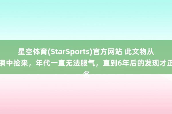 星空体育(StarSports)官方网站 此文物从废铜中捡来，年代一直无法服气，直到6年后的发现才正名