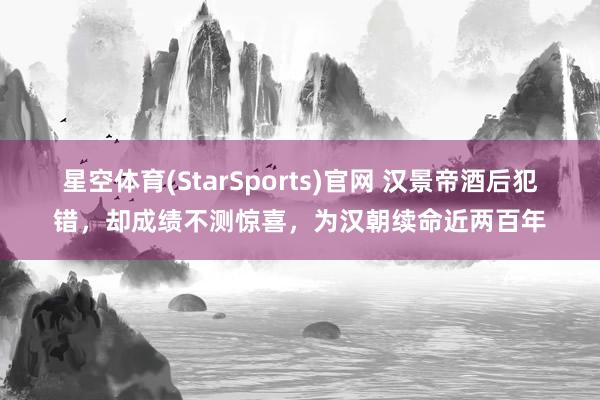 星空体育(StarSports)官网 汉景帝酒后犯错，却成绩不测惊喜，为汉朝续命近两百年