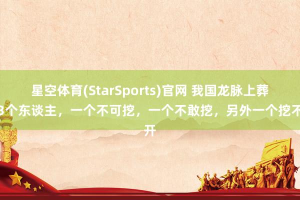 星空体育(StarSports)官网 我国龙脉上葬的3个东谈主，一个不可挖，一个不敢挖，另外一个挖不开