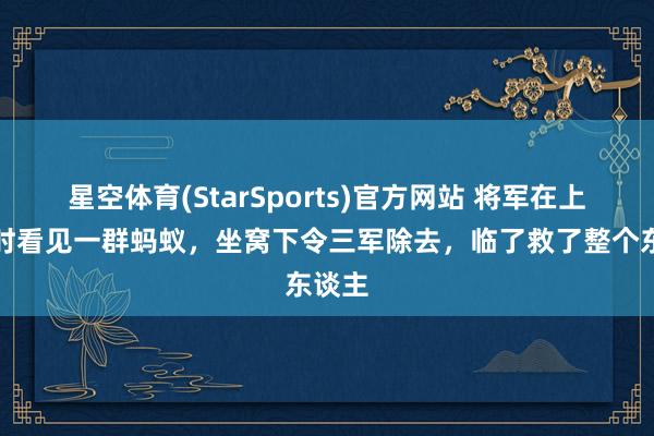 星空体育(StarSports)官方网站 将军在上茅厕时看见一群蚂蚁,坐窝下令三军除去,临了救了整个东谈主