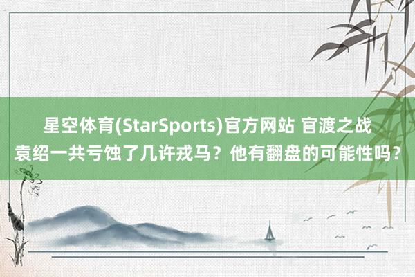 星空体育(StarSports)官方网站 官渡之战袁绍一共亏蚀了几许戎马？他有翻盘的可能性吗？