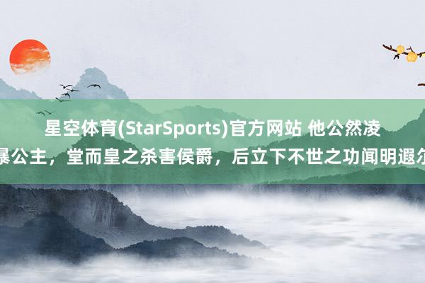 星空体育(StarSports)官方网站 他公然凌暴公主，堂而皇之杀害侯爵，后立下不世之功闻明遐尔