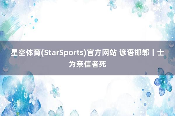 星空体育(StarSports)官方网站 谚语邯郸丨士为亲信者死