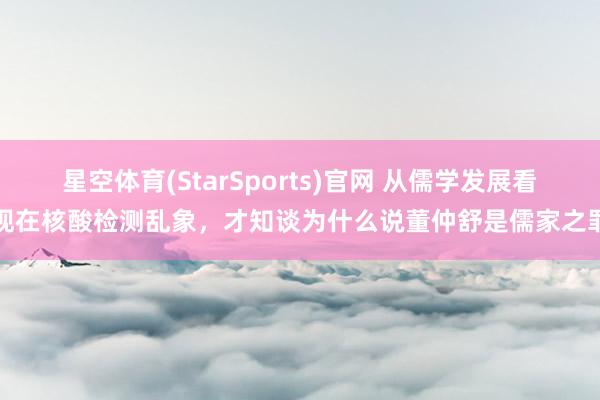 星空体育(StarSports)官网 从儒学发展看现在核酸检测乱象，才知谈为什么说董仲舒是儒家之罪
