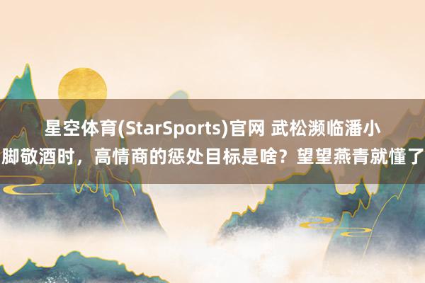星空体育(StarSports)官网 武松濒临潘小脚敬酒时，高情商的惩处目标是啥？望望燕青就懂了