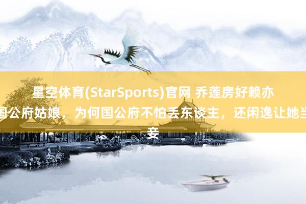 星空体育(StarSports)官网 乔莲房好赖亦然国公府姑娘，为何国公府不怕丢东谈主，还闲逸让她当妾