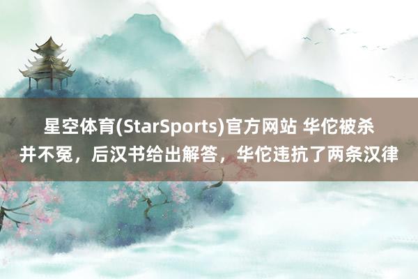 星空体育(StarSports)官方网站 华佗被杀并不冤，后汉书给出解答，华佗违抗了两条汉律
