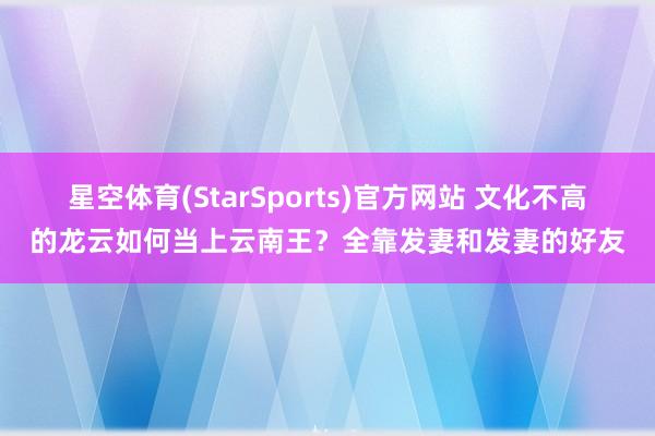 星空体育(StarSports)官方网站 文化不高的龙云如何当上云南王？全靠发妻和发妻的好友