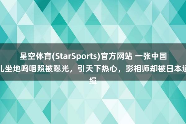 星空体育(StarSports)官方网站 一张中国婴儿坐地呜咽照被曝光，引天下热心，影相师却被日本通缉