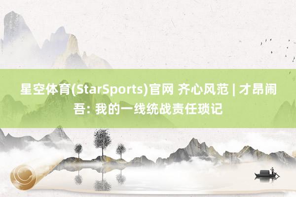 星空体育(StarSports)官网 齐心风范 | 才昂闹吾: 我的一线统战责任琐记