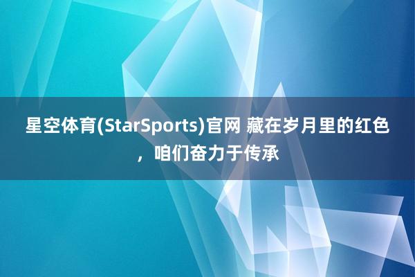 星空体育(StarSports)官网 藏在岁月里的红色，咱们奋力于传承