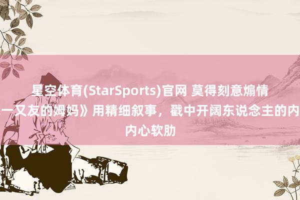 星空体育(StarSports)官网 莫得刻意煽情，《我一又友的姆妈》用精细叙事，戳中开阔东说念主的内心软肋