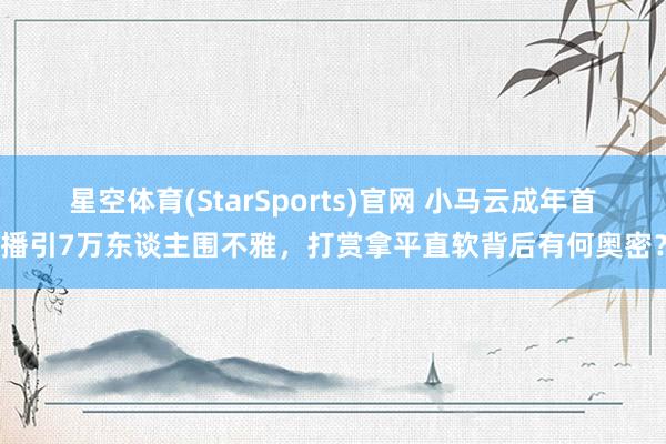 星空体育(StarSports)官网 小马云成年首播引7万东谈主围不雅，打赏拿平直软背后有何奥密？