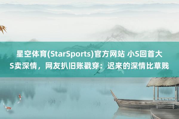 星空体育(StarSports)官方网站 小S回首大S卖深情，网友扒旧账戳穿：迟来的深情比草贱