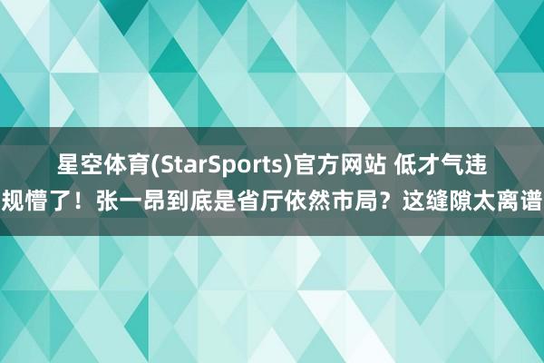 星空体育(StarSports)官方网站 低才气违规懵了！张一昂到底是省厅依然市局？这缝隙太离谱