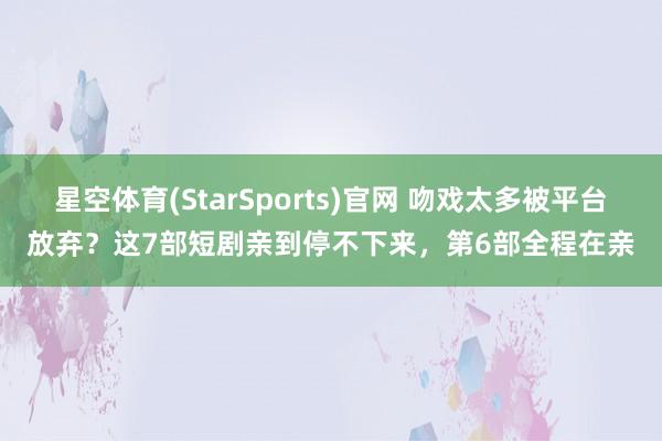 星空体育(StarSports)官网 吻戏太多被平台放弃？这7部短剧亲到停不下来，第6部全程在亲