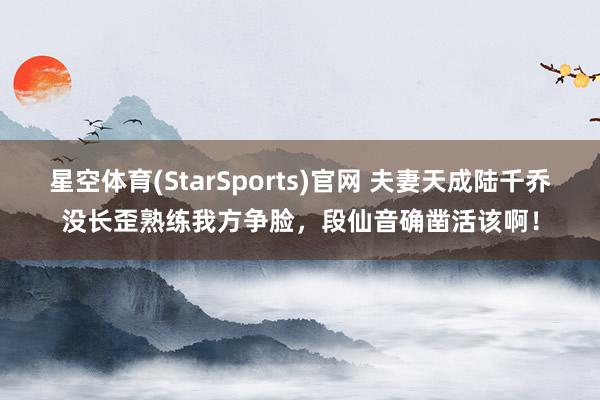 星空体育(StarSports)官网 夫妻天成陆千乔没长歪熟练我方争脸，段仙音确凿活该啊！